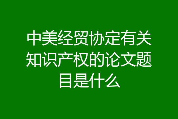 中美经贸协定有关知识产权的论文题目是什么