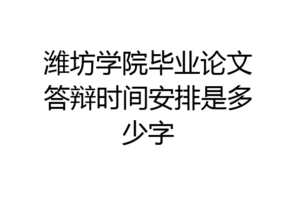 潍坊学院毕业论文答辩时间安排是多少字