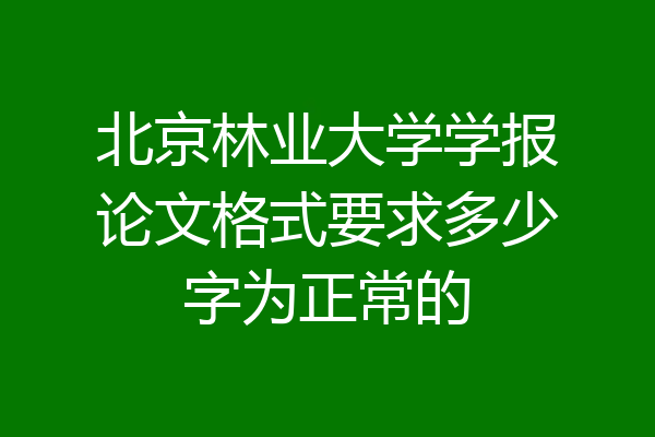北京林业大学学报论文格式要求多少字为正常的