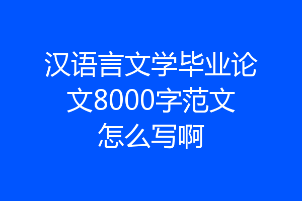 汉语言文学毕业论文8000字范文怎么写啊