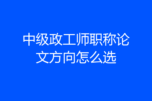 中级政工师职称论文方向怎么选