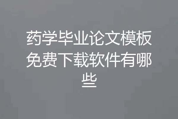 药学毕业论文模板免费下载软件有哪些