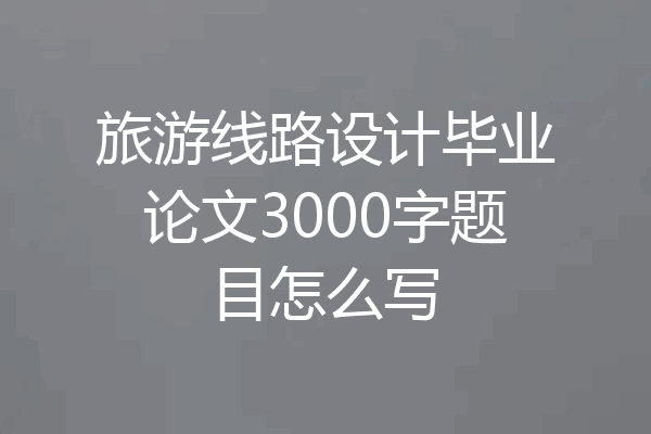 旅游线路设计毕业论文3000字题目怎么写