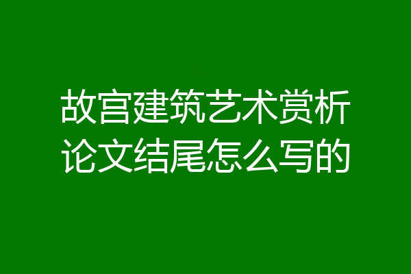 故宫建筑艺术赏析论文结尾怎么写的