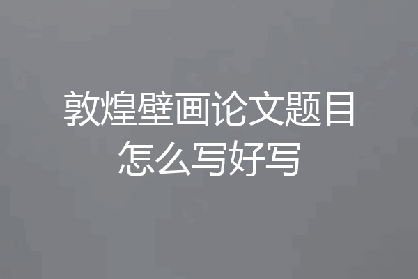 敦煌壁画论文题目怎么写好写
