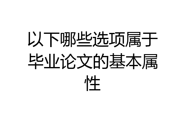 以下哪些选项属于毕业论文的基本属性