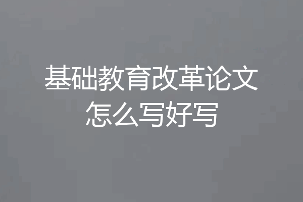 基础教育改革论文怎么写好写