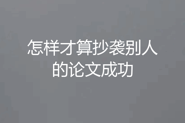 怎样才算抄袭别人的论文成功