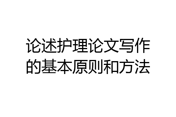 论述护理论文写作的基本原则和方法
