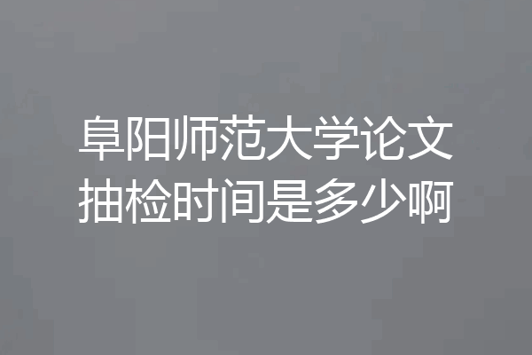 阜阳师范大学论文抽检时间是多少啊