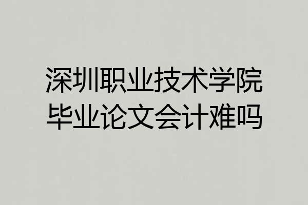 深圳职业技术学院毕业论文会计难吗