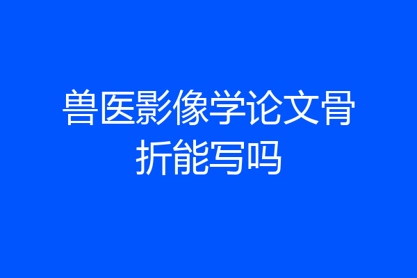 兽医影像学论文骨折能写吗