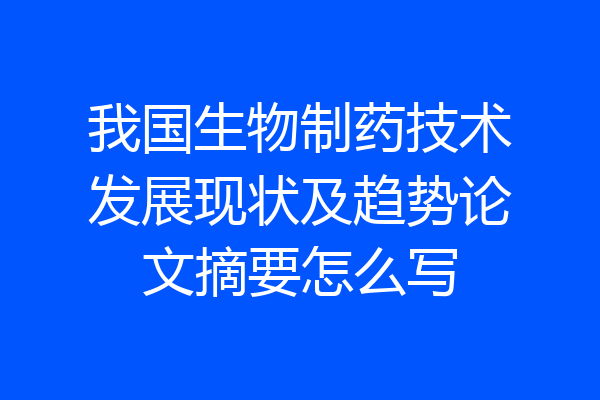 我国生物制药技术发展现状及趋势论文摘要怎么写