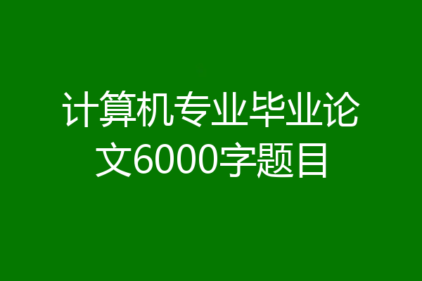 计算机专业毕业论文6000字题目