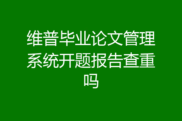 维普毕业论文管理系统开题报告查重吗