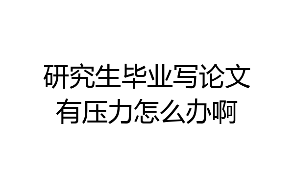 研究生毕业写论文有压力怎么办啊