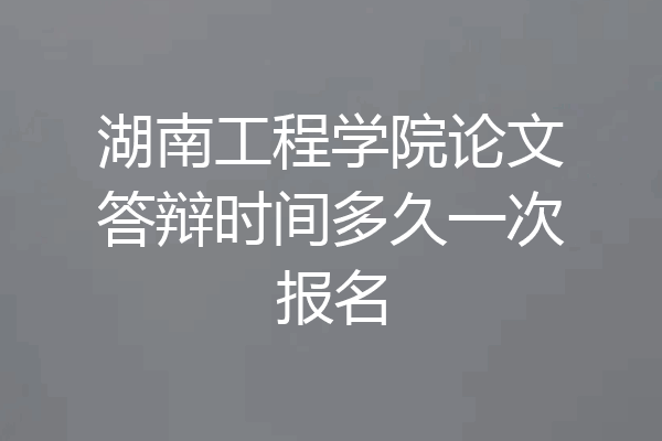 湖南工程学院论文答辩时间多久一次报名