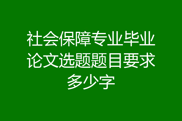 社会保障专业毕业论文选题题目要求多少字