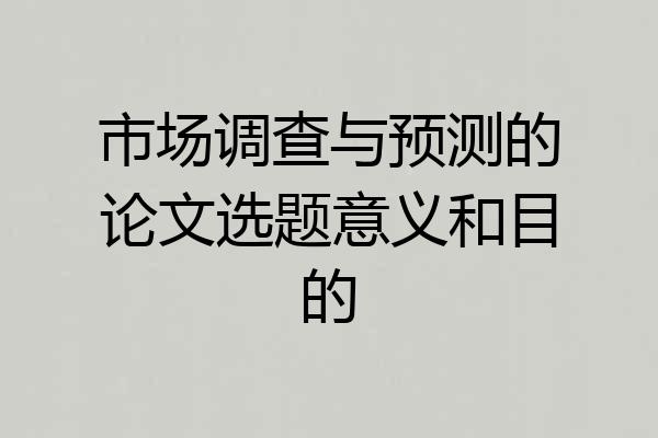 市场调查与预测的论文选题意义和目的