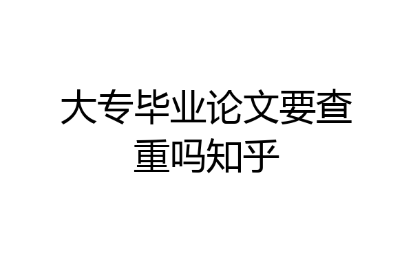 大专毕业论文要查重吗知乎