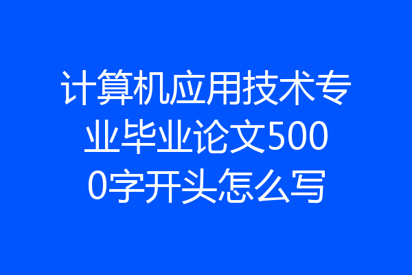 计算机应用技术专业毕业论文5000字开头怎么写