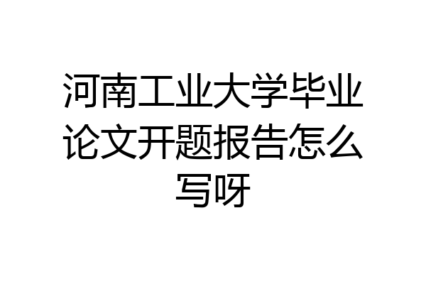 河南工业大学毕业论文开题报告怎么写呀