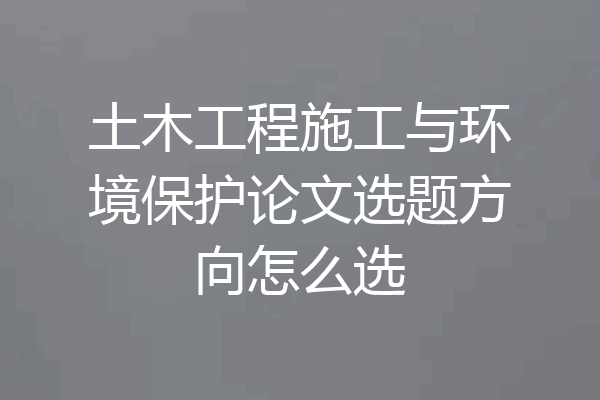 土木工程施工与环境保护论文选题方向怎么选