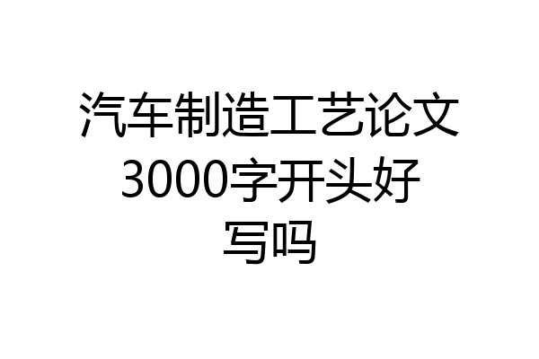 汽车制造工艺论文3000字开头好写吗