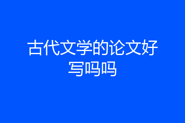 古代文学的论文好写吗吗