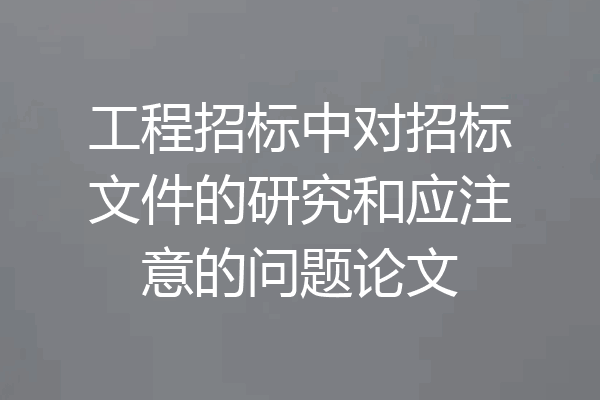工程招标中对招标文件的研究和应注意的问题论文
