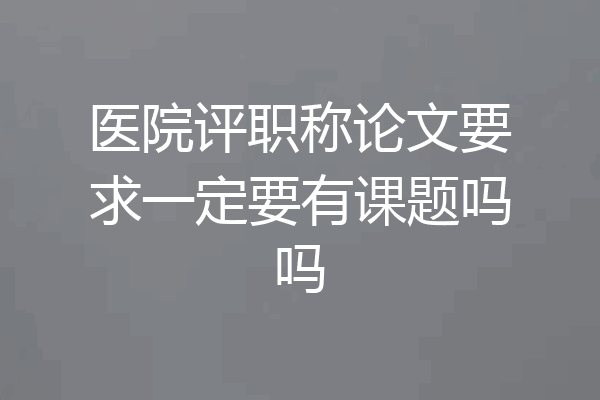 医院评职称论文要求一定要有课题吗吗