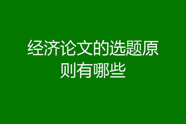 经济论文的选题原则有哪些