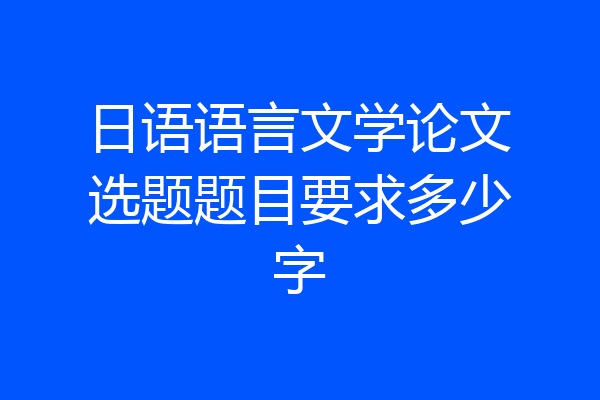 日语语言文学论文选题题目要求多少字