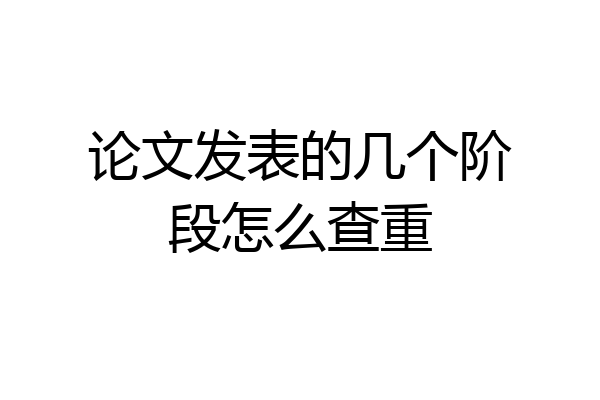 论文发表的几个阶段怎么查重
