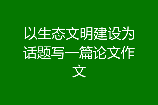 以生态文明建设为话题写一篇论文作文