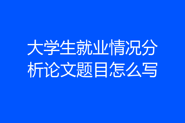 大学生就业情况分析论文题目怎么写