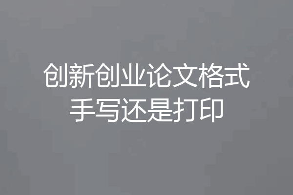 创新创业论文格式手写还是打印