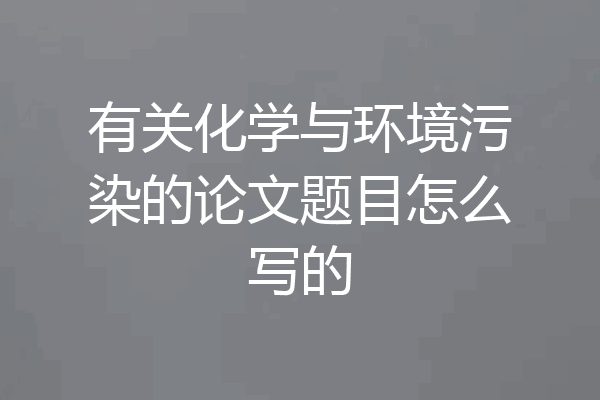 有关化学与环境污染的论文题目怎么写的