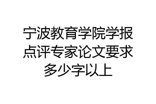 宁波教育学院学报点评专家论文要求多少字以上