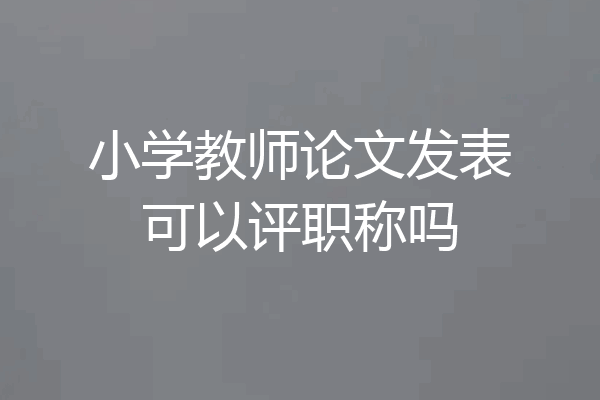 小学教师论文发表可以评职称吗