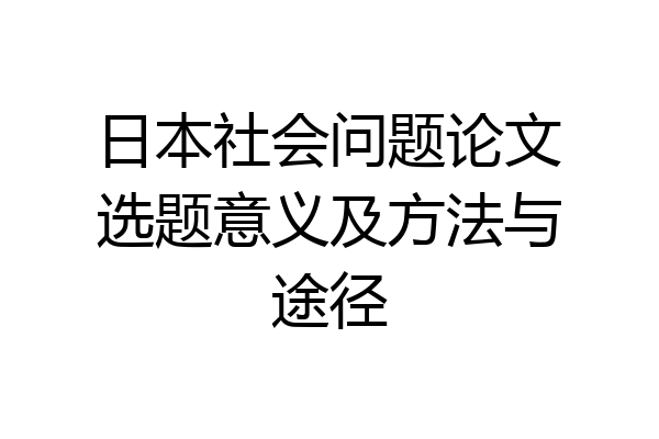 日本社会问题论文选题意义及方法与途径