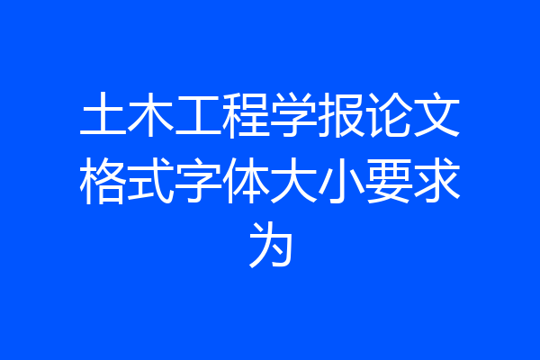 土木工程学报论文格式字体大小要求为