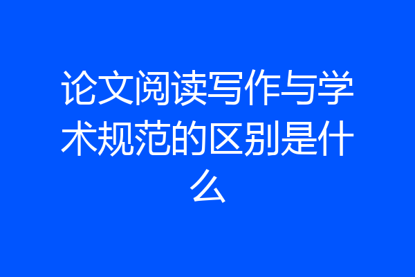 论文阅读写作与学术规范的区别是什么