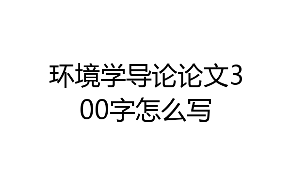 环境学导论论文300字怎么写