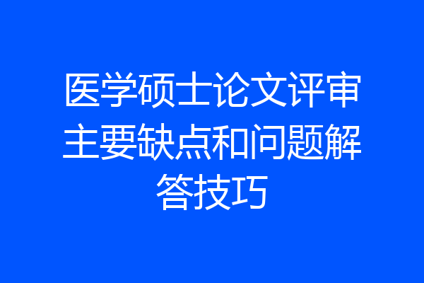 医学硕士论文评审主要缺点和问题解答技巧