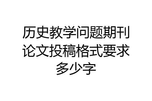 历史教学问题期刊论文投稿格式要求多少字