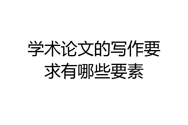 学术论文的写作要求有哪些要素