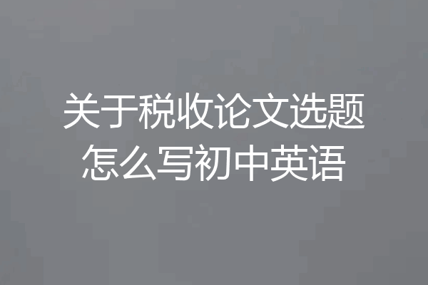 关于税收论文选题怎么写初中英语