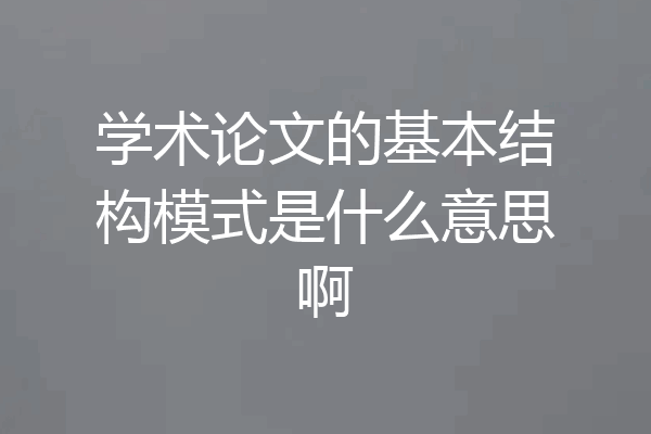 学术论文的基本结构模式是什么意思啊