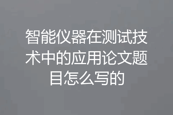 智能仪器在测试技术中的应用论文题目怎么写的